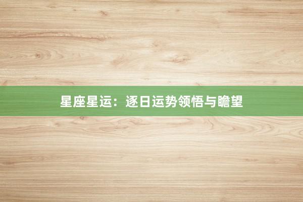 星座星运：逐日运势领悟与瞻望