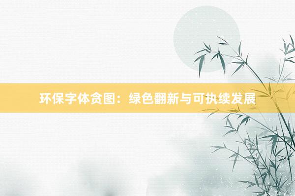 环保字体贪图:绿色翻新与可执续发展
