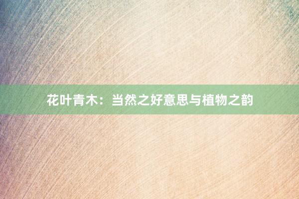 花叶青木：当然之好意思与植物之韵