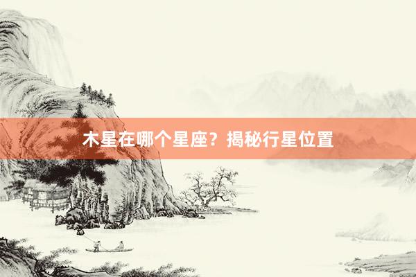木星在哪个星座？揭秘行星位置