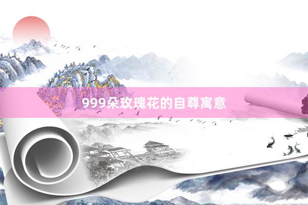 999朵玫瑰花的自尊寓意