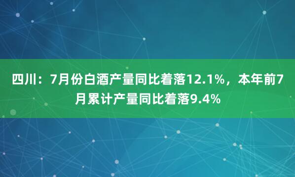 四川：7月份白酒产量同比着落12.1%，本年前7月累计产量同比着落9.4%