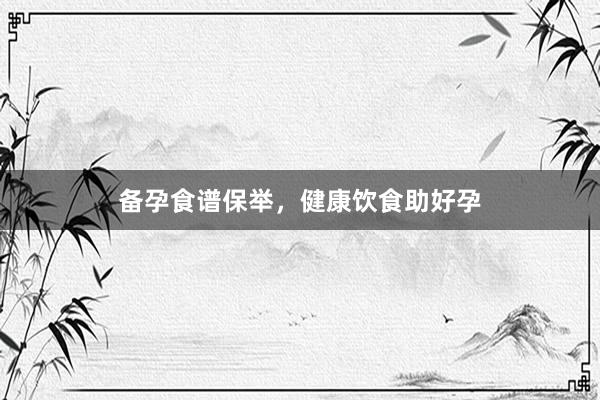 备孕食谱保举，健康饮食助好孕