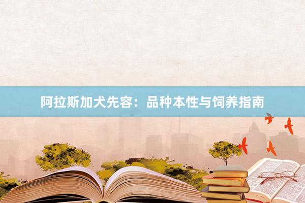 阿拉斯加犬先容：品种本性与饲养指南