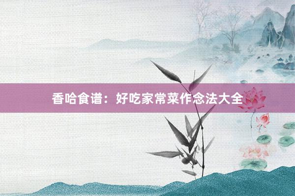 香哈食谱：好吃家常菜作念法大全