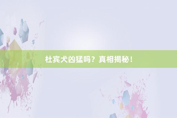 杜宾犬凶猛吗？真相揭秘！